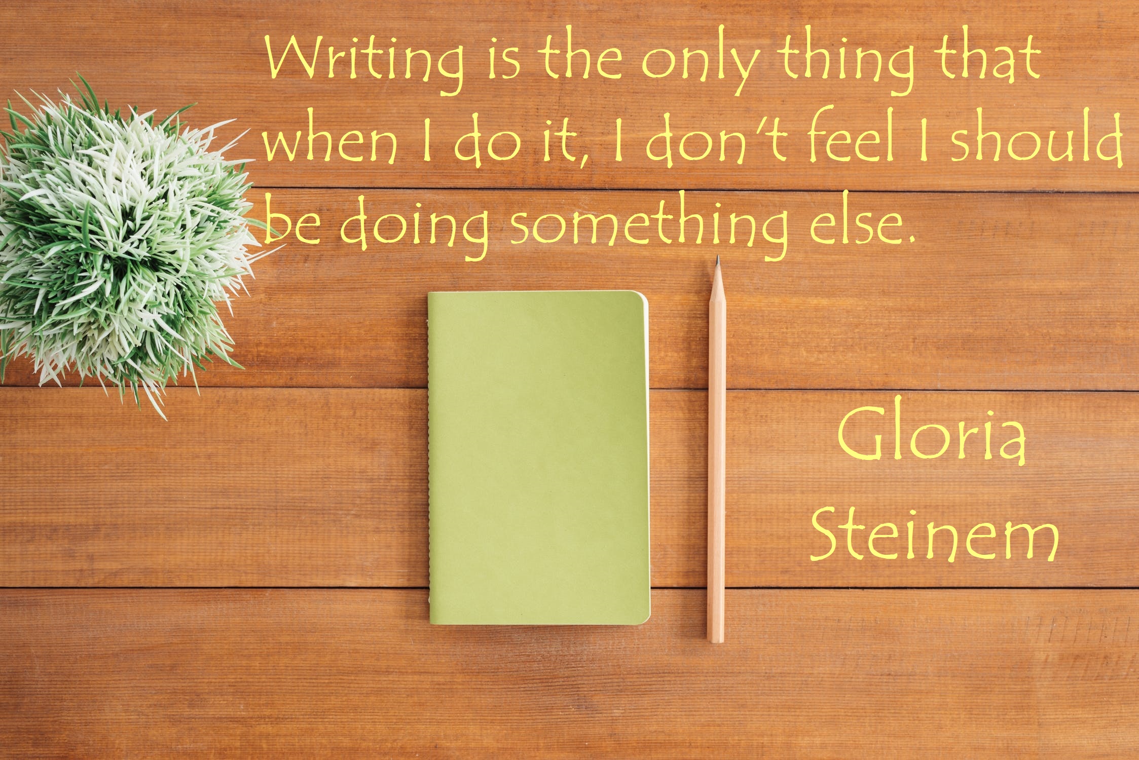 Writing is the only thing that, when I do it, I don’t feel like I should be doing something else.